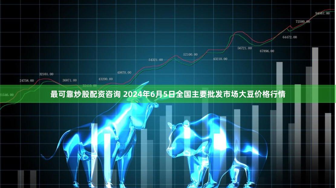 最可靠炒股配资咨询 2024年6月5日全国主要批发市场大豆价格行情