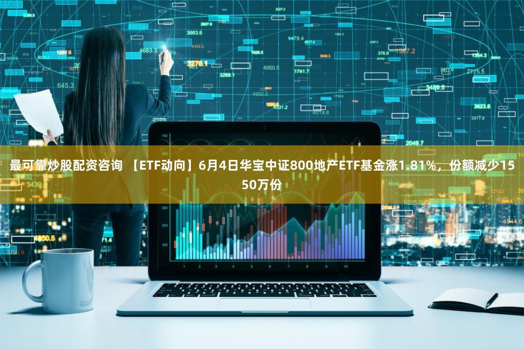 最可靠炒股配资咨询 【ETF动向】6月4日华宝中证800地产ETF基金涨1.81%，份额减少1550万份