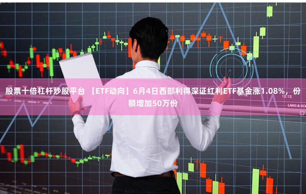 股票十倍杠杆炒股平台 【ETF动向】6月4日西部利得深证红利ETF基金涨1.08%，份额增加50万份