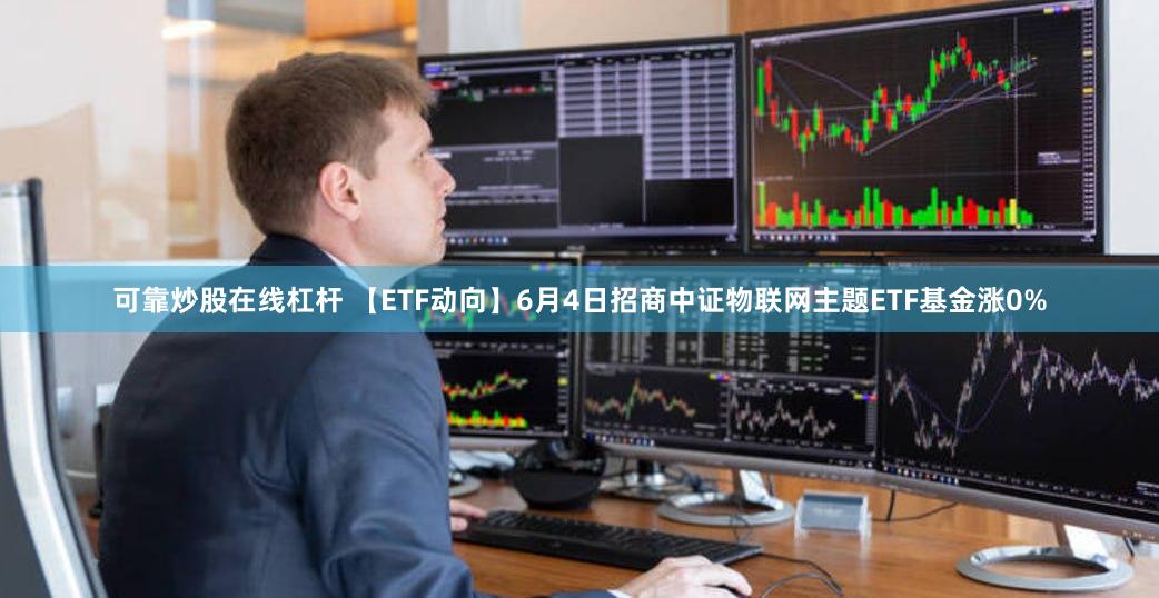 可靠炒股在线杠杆 【ETF动向】6月4日招商中证物联网主题ETF基金涨0%