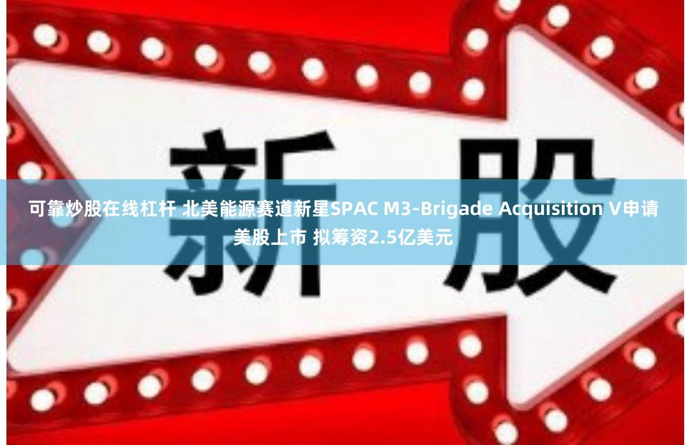 可靠炒股在线杠杆 北美能源赛道新星SPAC M3-Brigade Acquisition V申请美股上市 拟筹资2.5亿美元