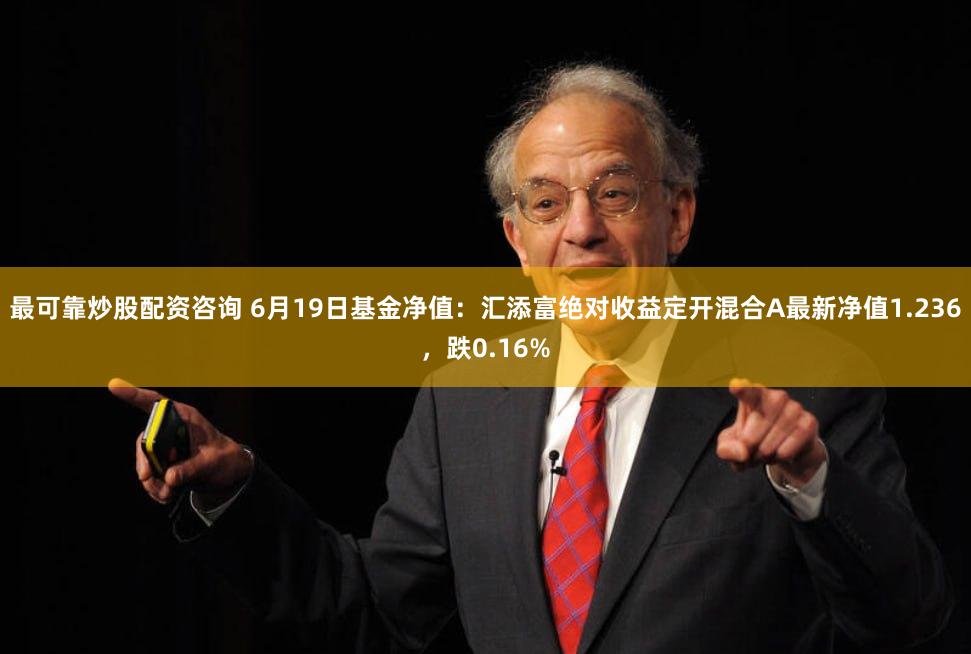 最可靠炒股配资咨询 6月19日基金净值：汇添富绝对收益定开混合A最新净值1.236，跌0.16%