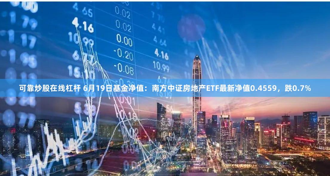 可靠炒股在线杠杆 6月19日基金净值：南方中证房地产ETF最新净值0.4559，跌0.7%