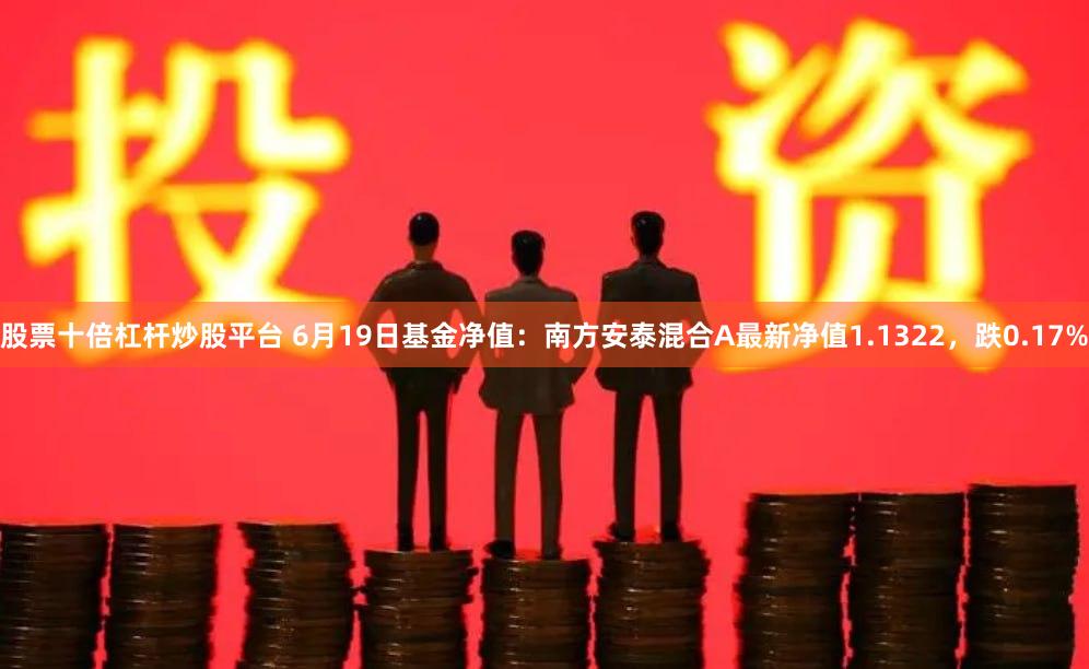 股票十倍杠杆炒股平台 6月19日基金净值：南方安泰混合A最新净值1.1322，跌0.17%