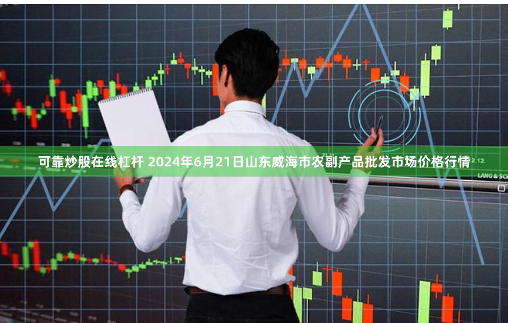 可靠炒股在线杠杆 2024年6月21日山东威海市农副产品批发市场价格行情