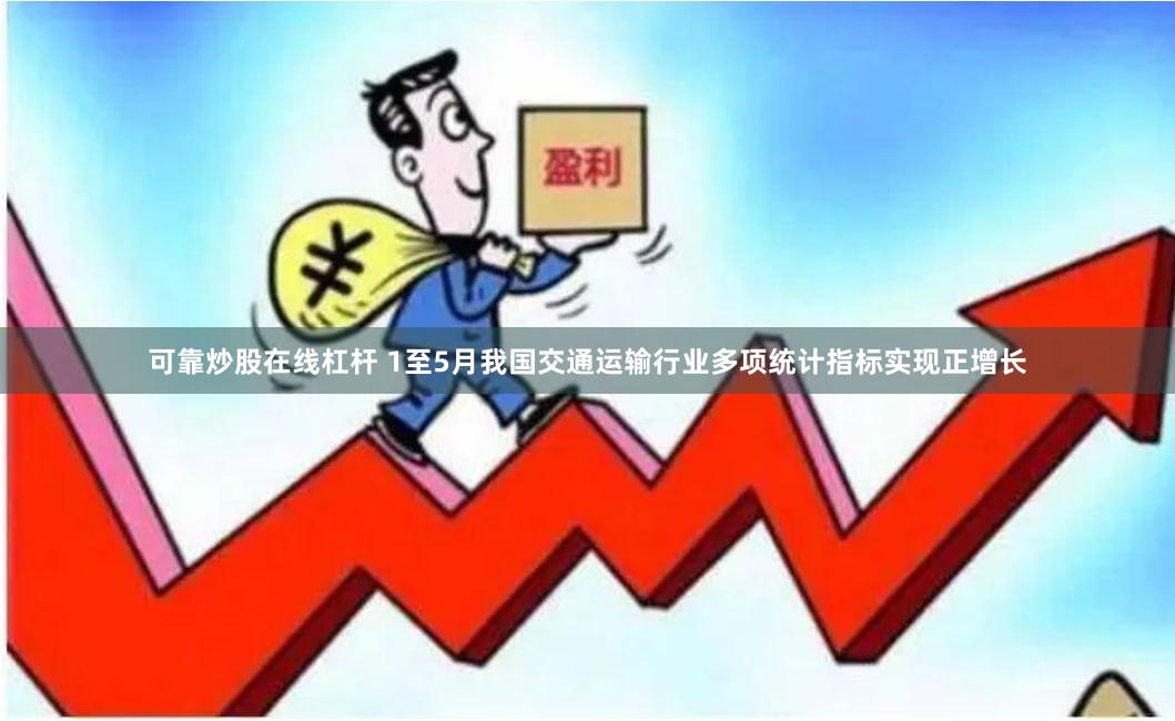 可靠炒股在线杠杆 1至5月我国交通运输行业多项统计指标实现正增长