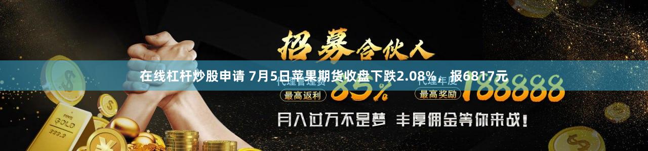 在线杠杆炒股申请 7月5日苹果期货收盘下跌2.08%，报6817元