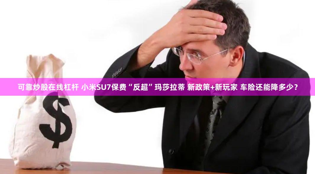 可靠炒股在线杠杆 小米SU7保费“反超”玛莎拉蒂 新政策+新玩家 车险还能降多少？