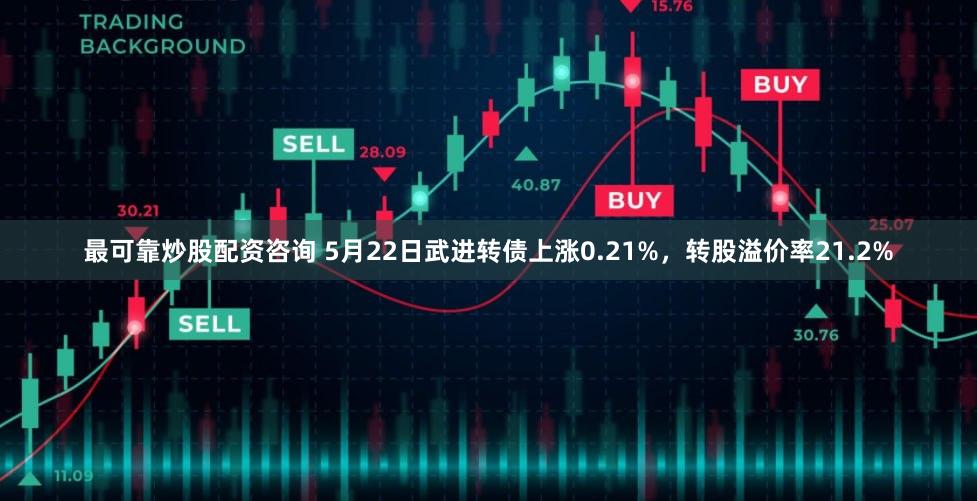 最可靠炒股配资咨询 5月22日武进转债上涨0.21%，转股溢价率21.2%