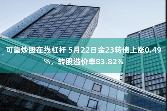 可靠炒股在线杠杆 5月22日金23转债上涨0.49%，转股溢价率83.82%