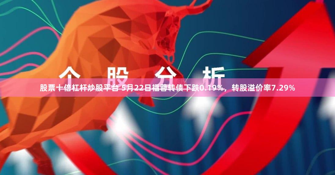 股票十倍杠杆炒股平台 5月22日福蓉转债下跌0.19%，转股溢价率7.29%