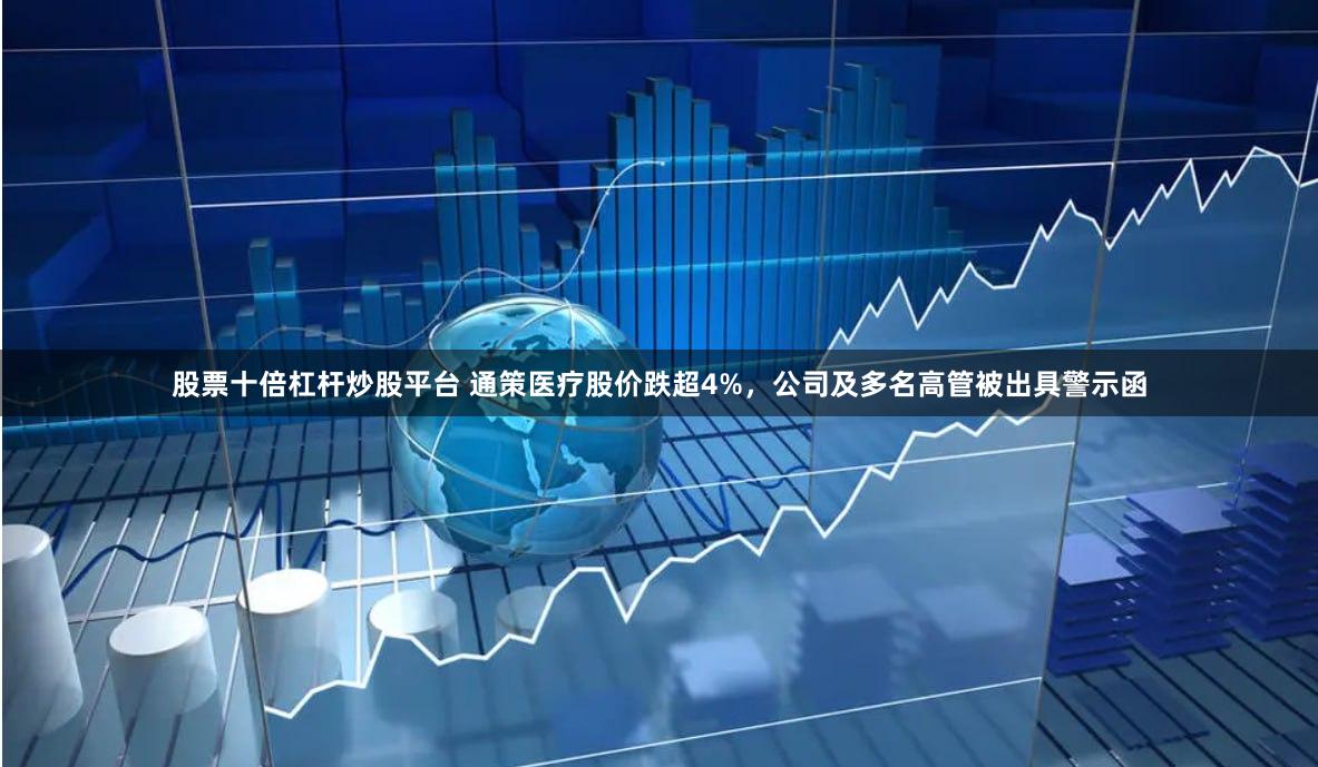 股票十倍杠杆炒股平台 通策医疗股价跌超4%，公司及多名高管被出具警示函