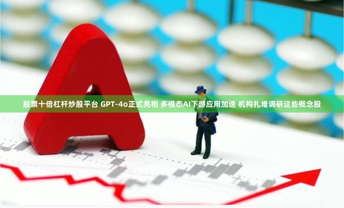 股票十倍杠杆炒股平台 GPT-4o正式亮相 多模态AI下游应用加速 机构扎堆调研这些概念股