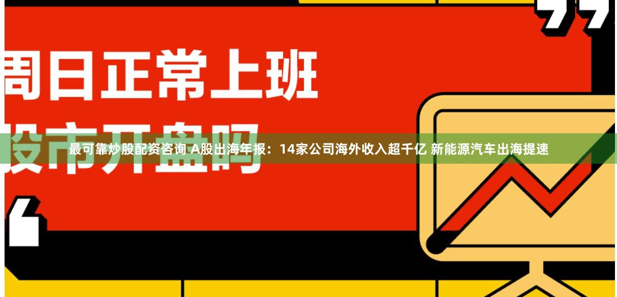 最可靠炒股配资咨询 A股出海年报：14家公司海外收入超千亿 新能源汽车出海提速