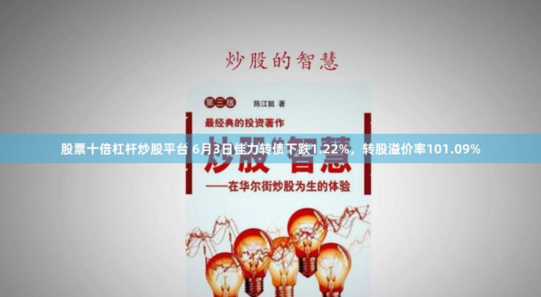 股票十倍杠杆炒股平台 6月3日佳力转债下跌1.22%，转股溢价率101.09%