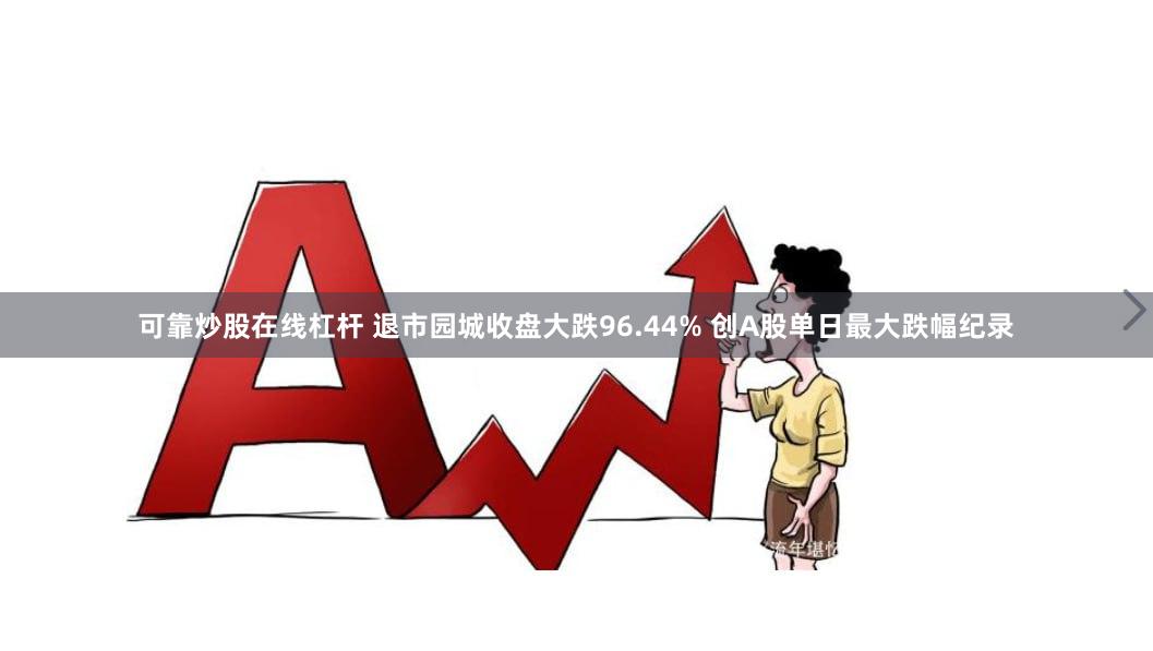 可靠炒股在线杠杆 退市园城收盘大跌96.44% 创A股单日最大跌幅纪录