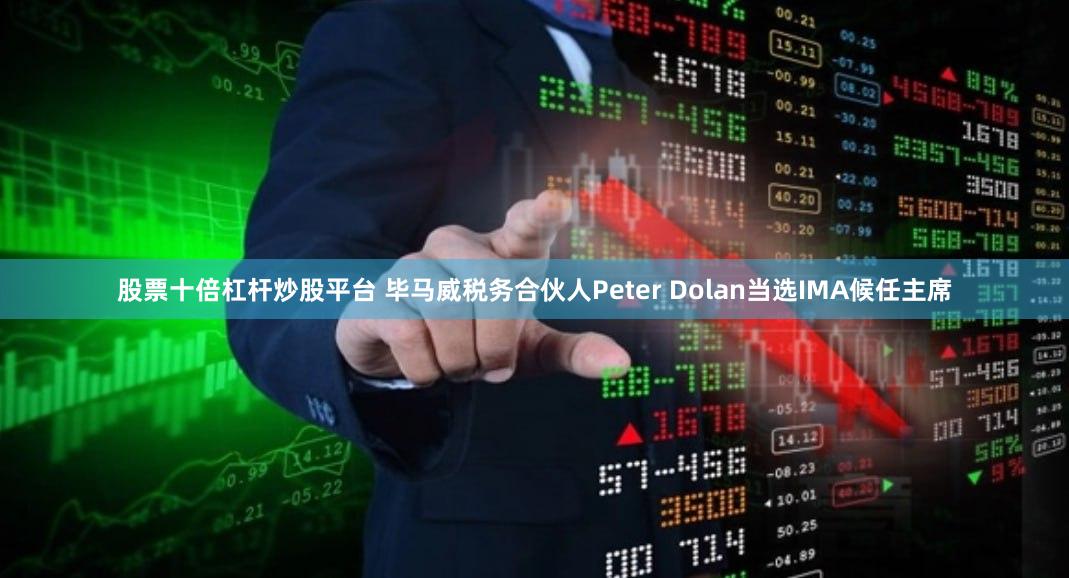 股票十倍杠杆炒股平台 毕马威税务合伙人Peter Dolan当选IMA候任主席