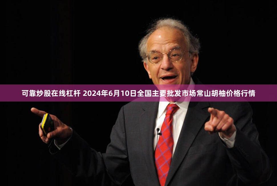 可靠炒股在线杠杆 2024年6月10日全国主要批发市场常山胡柚价格行情