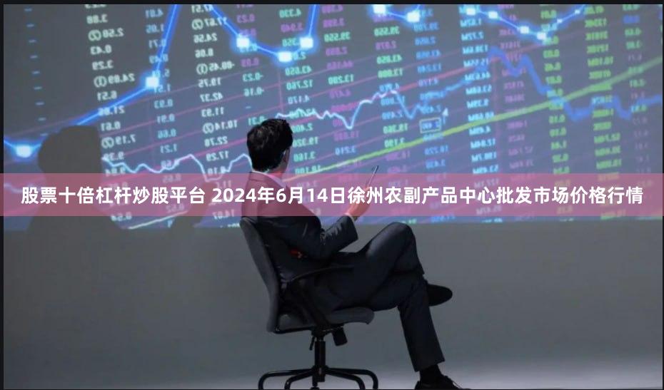 股票十倍杠杆炒股平台 2024年6月14日徐州农副产品中心批发市场价格行情