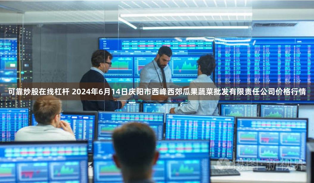 可靠炒股在线杠杆 2024年6月14日庆阳市西峰西郊瓜果蔬菜批发有限责任公司价格行情