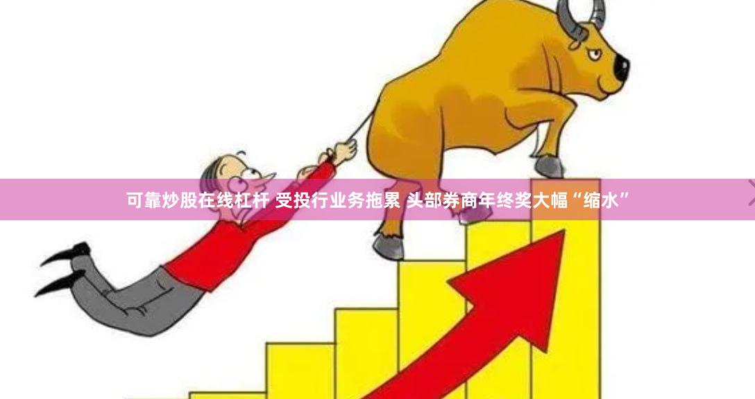 可靠炒股在线杠杆 受投行业务拖累 头部券商年终奖大幅“缩水”