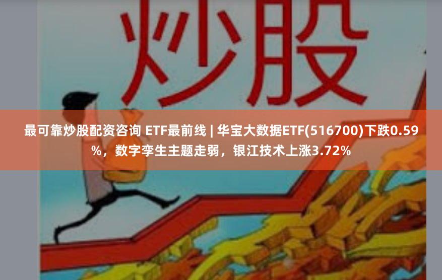 最可靠炒股配资咨询 ETF最前线 | 华宝大数据ETF(516700)下跌0.59%，数字孪生主题走弱，银江技术上涨3.72%