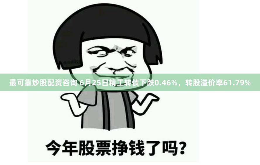 最可靠炒股配资咨询 6月25日精工转债下跌0.46%，转股溢价率61.79%