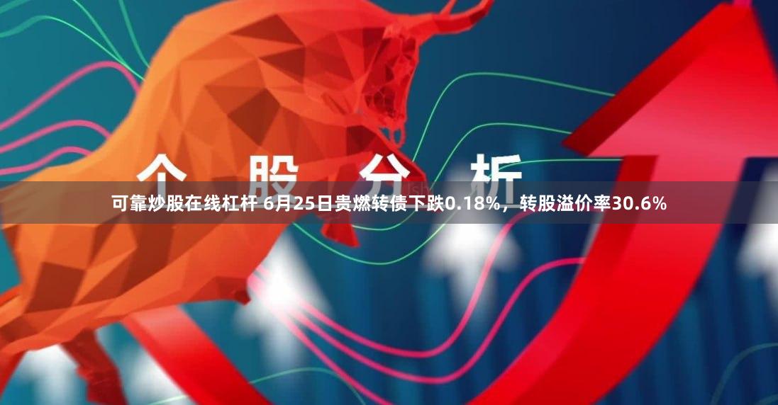 可靠炒股在线杠杆 6月25日贵燃转债下跌0.18%，转股溢价率30.6%