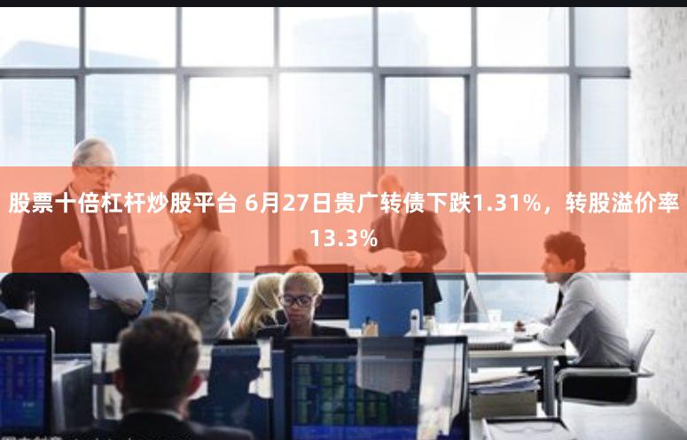 股票十倍杠杆炒股平台 6月27日贵广转债下跌1.31%，转股溢价率13.3%