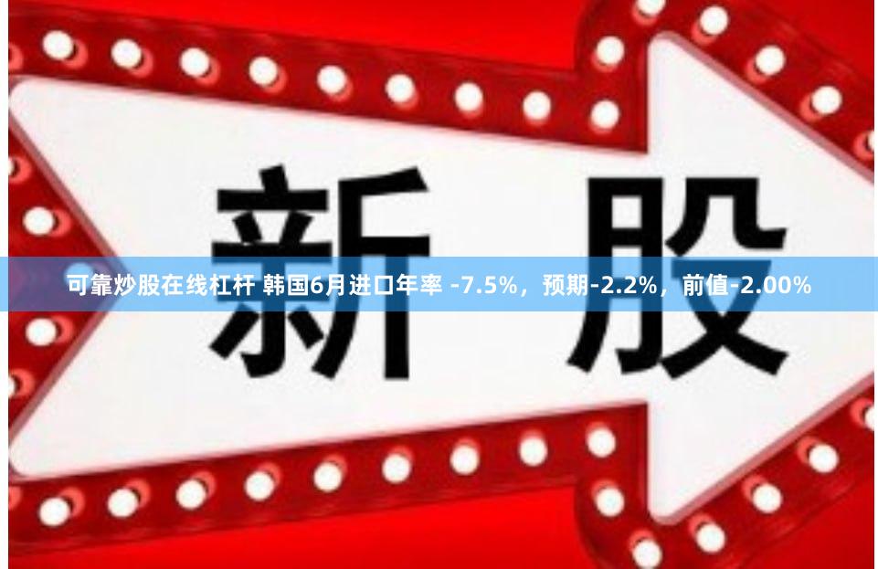 可靠炒股在线杠杆 韩国6月进口年率 -7.5%，预期-2.2%，前值-2.00%