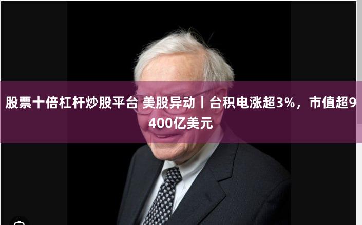 股票十倍杠杆炒股平台 美股异动丨台积电涨超3%，市值超9400亿美元