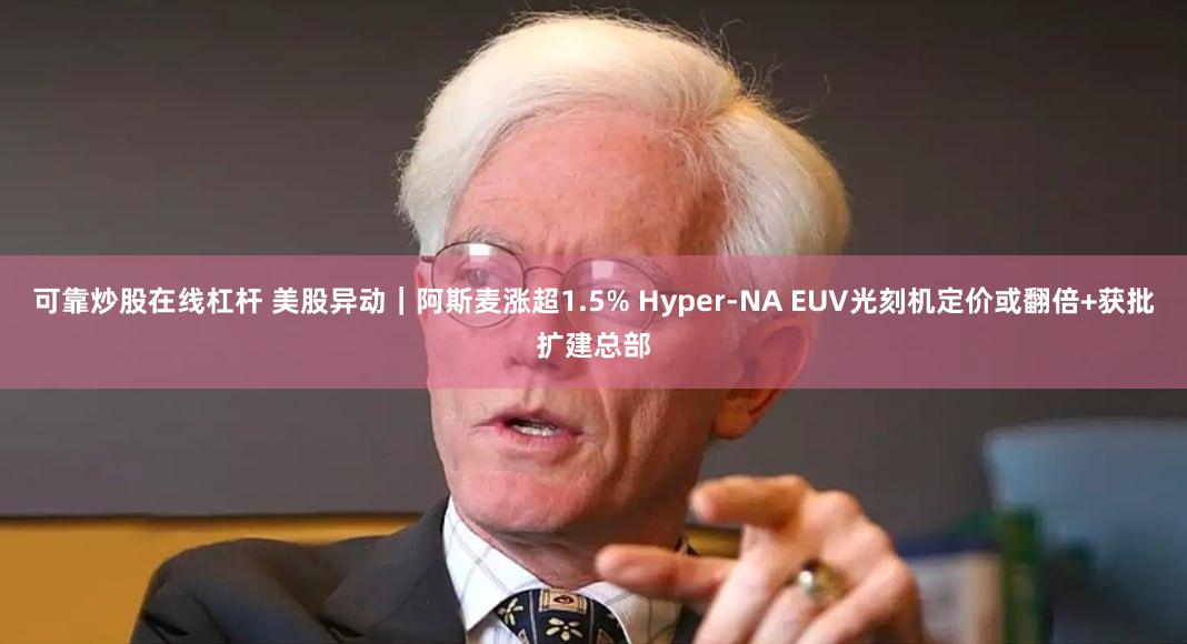 可靠炒股在线杠杆 美股异动｜阿斯麦涨超1.5% Hyper-NA EUV光刻机定价或翻倍+获批扩建总部