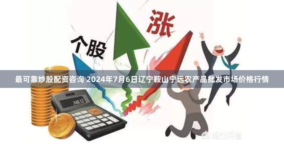 最可靠炒股配资咨询 2024年7月6日辽宁鞍山宁远农产品批发市场价格行情