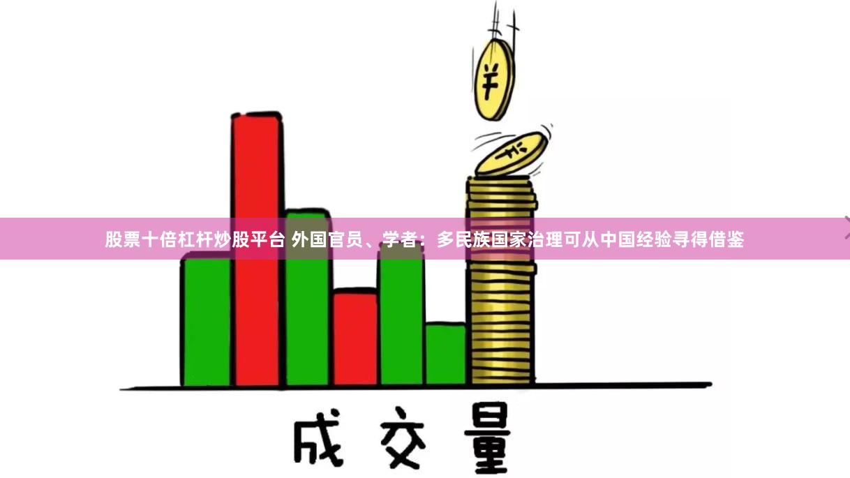 股票十倍杠杆炒股平台 外国官员、学者：多民族国家治理可从中国经验寻得借鉴