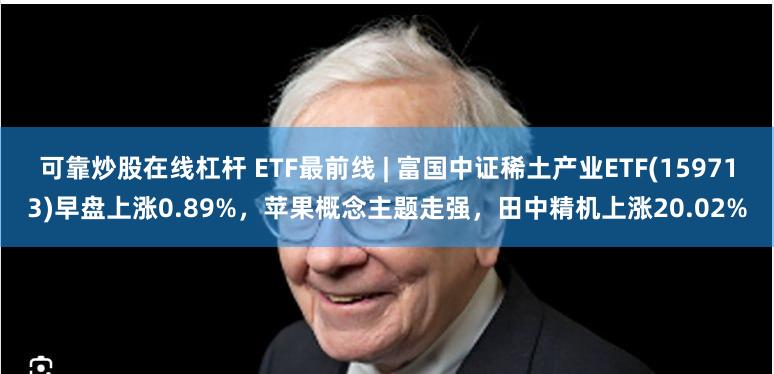 可靠炒股在线杠杆 ETF最前线 | 富国中证稀土产业ETF(159713)早盘上涨0.89%，苹果概念主题走强，田中精机上涨20.02%