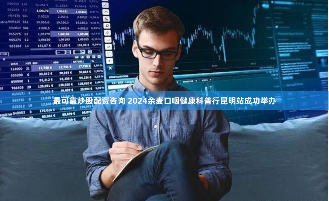 最可靠炒股配资咨询 2024余麦口咽健康科普行昆明站成功举办