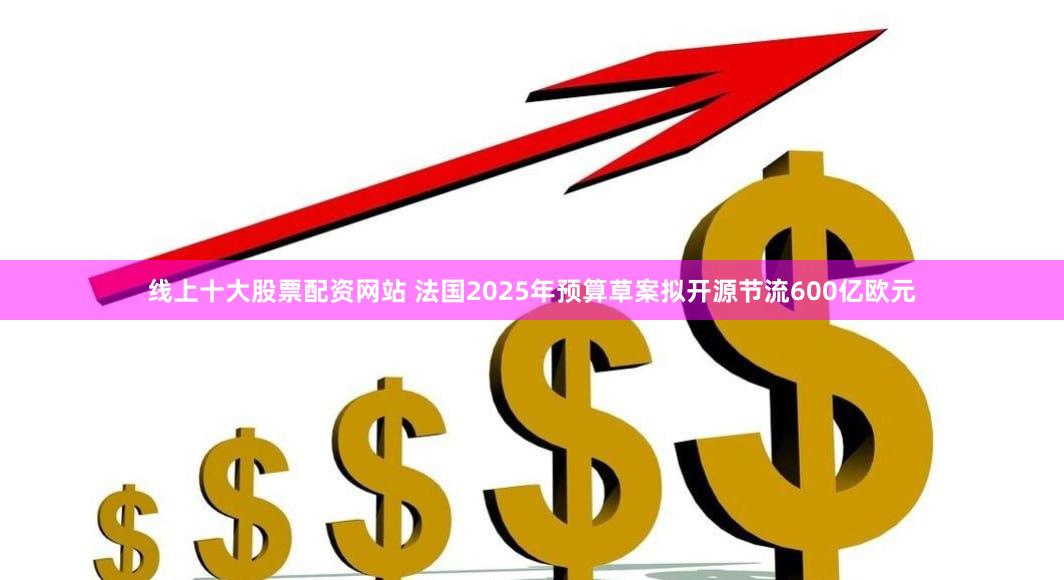 线上十大股票配资网站 法国2025年预算草案拟开源节流600亿欧元