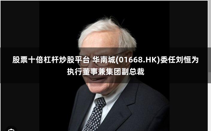 股票十倍杠杆炒股平台 华南城(01668.HK)委任刘恒为执行董事兼集团副总裁