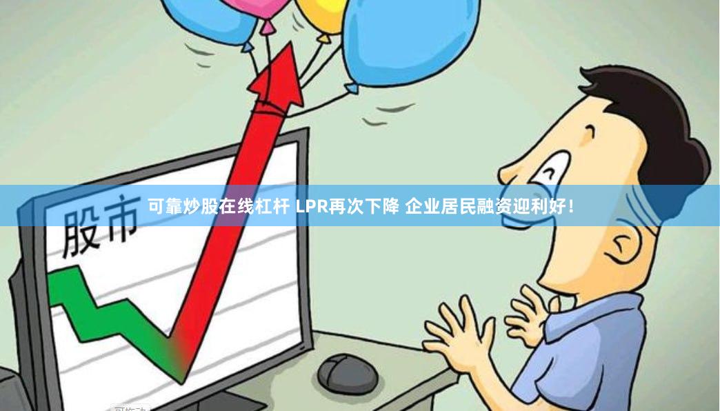 可靠炒股在线杠杆 LPR再次下降 企业居民融资迎利好！