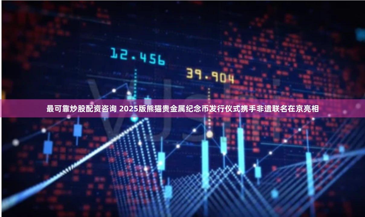 最可靠炒股配资咨询 2025版熊猫贵金属纪念币发行仪式携手非遗联名在京亮相