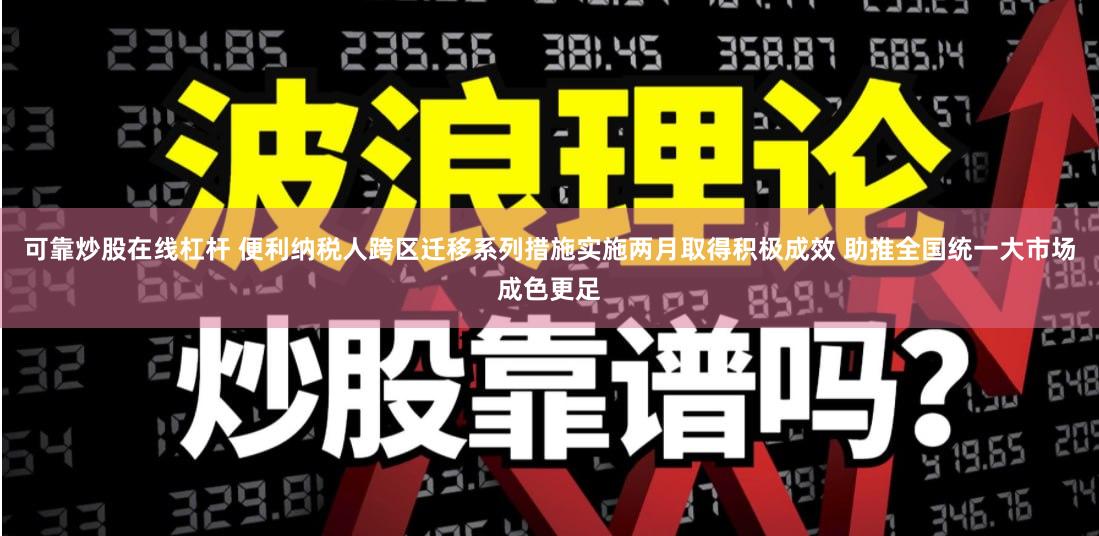 可靠炒股在线杠杆 便利纳税人跨区迁移系列措施实施两月取得积极成效 助推全国统一大市场成色更足