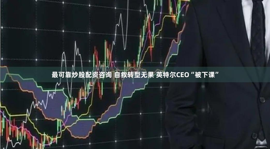 最可靠炒股配资咨询 自救转型无果 英特尔CEO“被下课”