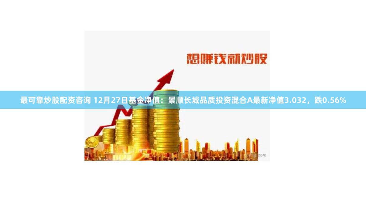 最可靠炒股配资咨询 12月27日基金净值：景顺长城品质投资混合A最新净值3.032，跌0.56%