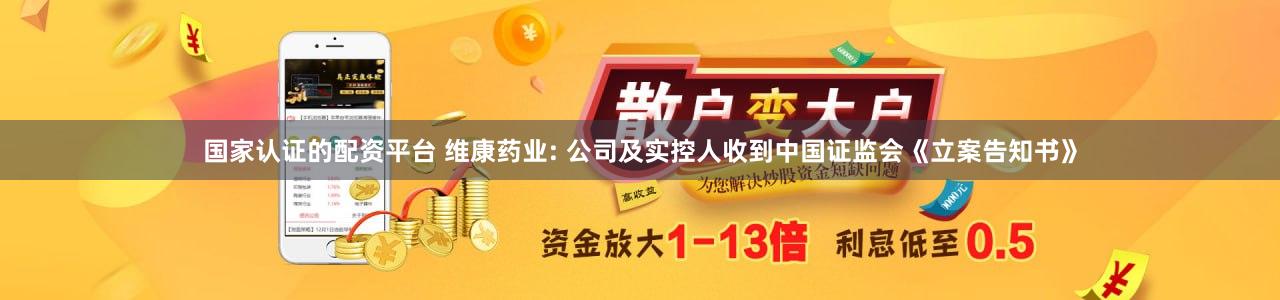 国家认证的配资平台 维康药业: 公司及实控人收到中国证监会《立案告知书》