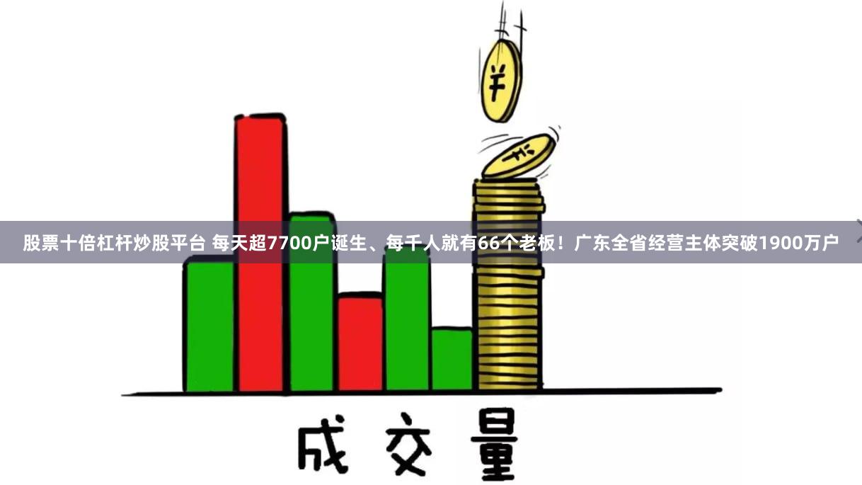 股票十倍杠杆炒股平台 每天超7700户诞生、每千人就有66个老板！广东全省经营主体突破1900万户