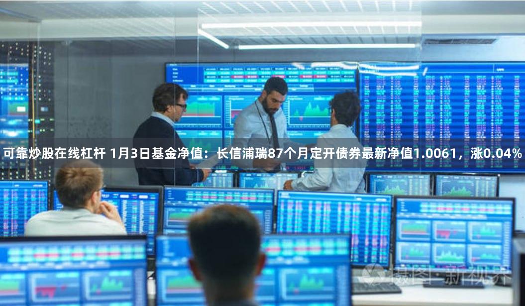 可靠炒股在线杠杆 1月3日基金净值：长信浦瑞87个月定开债券最新净值1.0061，涨0.04%