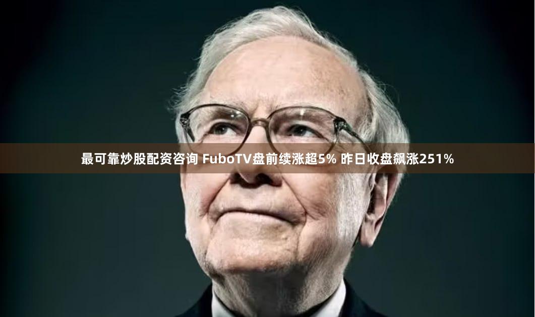 最可靠炒股配资咨询 FuboTV盘前续涨超5% 昨日收盘飙涨251%