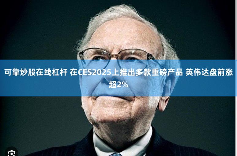 可靠炒股在线杠杆 在CES2025上推出多款重磅产品 英伟达盘前涨超2%