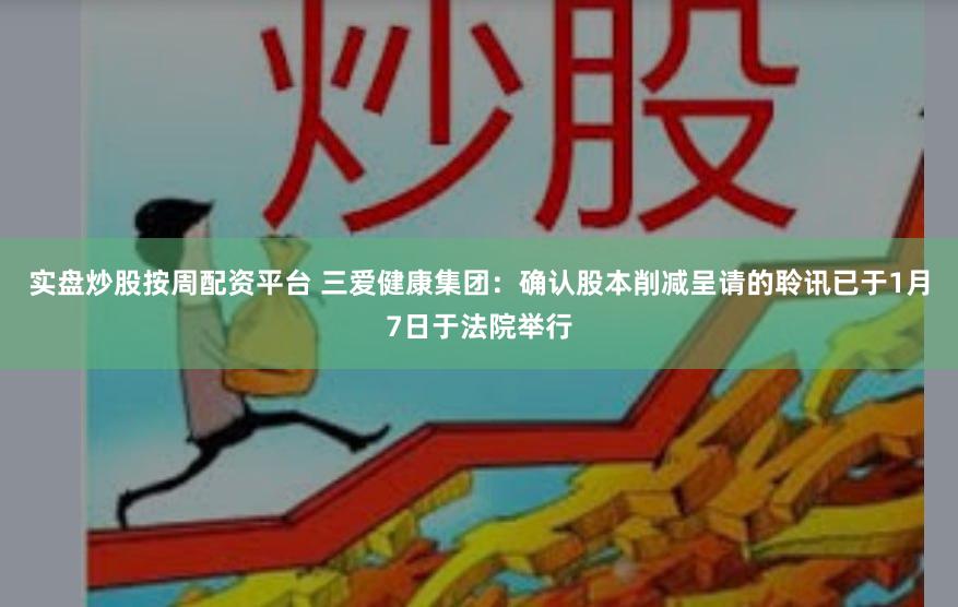实盘炒股按周配资平台 三爱健康集团：确认股本削减呈请的聆讯已于1月7日于法院举行