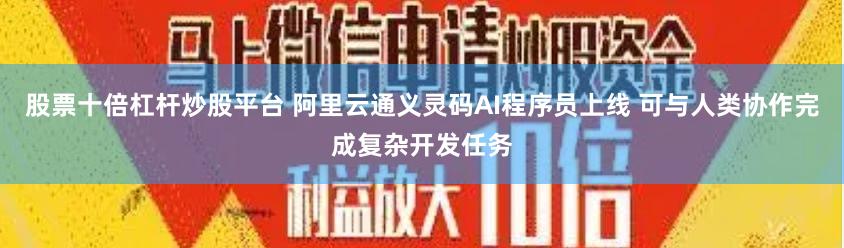 股票十倍杠杆炒股平台 阿里云通义灵码AI程序员上线 可与人类协作完成复杂开发任务